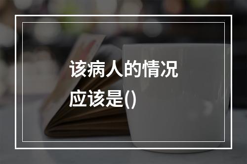 该病人的情况应该是()