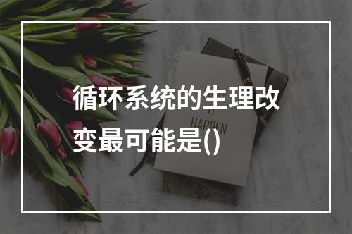 循环系统的生理改变最可能是()