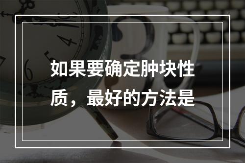 如果要确定肿块性质，最好的方法是