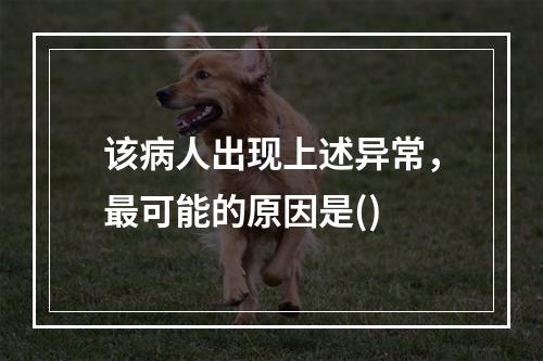 该病人出现上述异常，最可能的原因是()