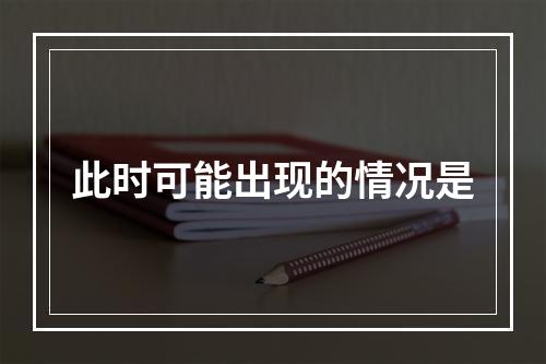 此时可能出现的情况是