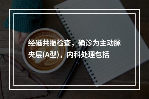 经磁共振检查，确诊为主动脉夹层(A型)，内科处理包括