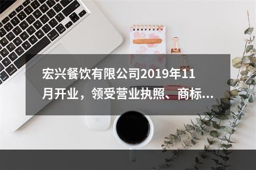 宏兴餐饮有限公司2019年11月开业，领受营业执照、商标注册