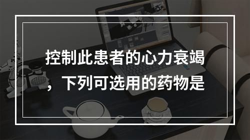 控制此患者的心力衰竭，下列可选用的药物是