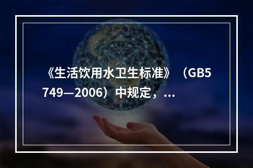 《生活饮用水卫生标准》（GB5749—2006）中规定，出