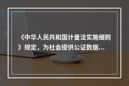 《中华人民共和国计量法实施细则》规定，为社会提供公证数据的