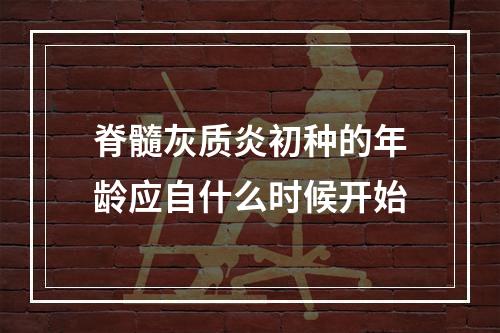 脊髓灰质炎初种的年龄应自什么时候开始