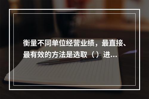 衡量不同单位经营业绩，最直接、最有效的方法是选取（ ）进行计