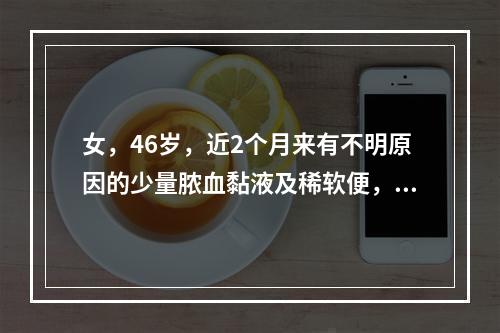 女，46岁，近2个月来有不明原因的少量脓血黏液及稀软便，5～