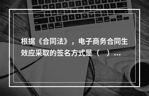 根据《合同法》，电子商务合同生效应采取的签名方式是（　）。