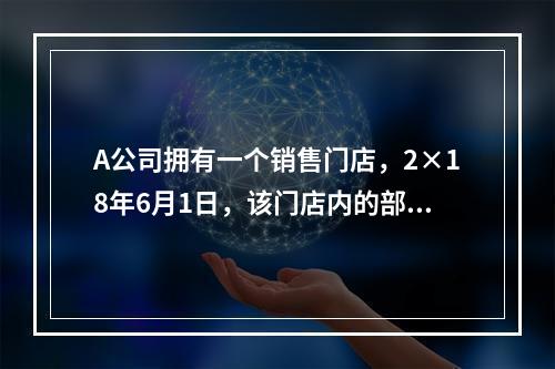 A公司拥有一个销售门店，2×18年6月1日，该门店内的部分科