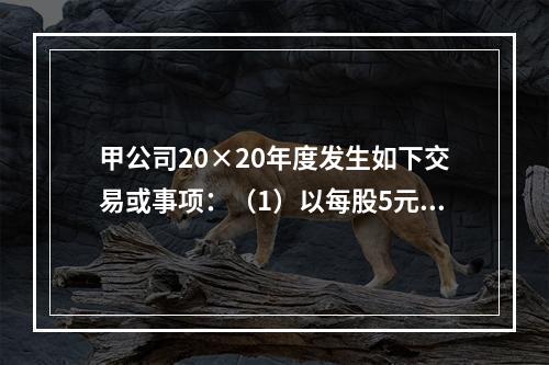 甲公司20×20年度发生如下交易或事项：（1）以每股5元的价