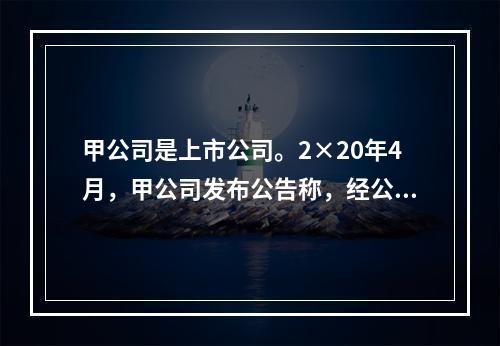 甲公司是上市公司。2×20年4月，甲公司发布公告称，经公司董