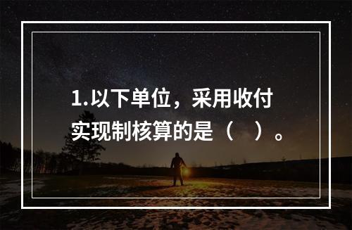 1.以下单位，采用收付实现制核算的是（　）。