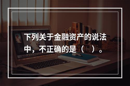 下列关于金融资产的说法中，不正确的是（　）。