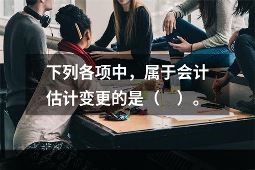 下列各项中，属于会计估计变更的是（　）。