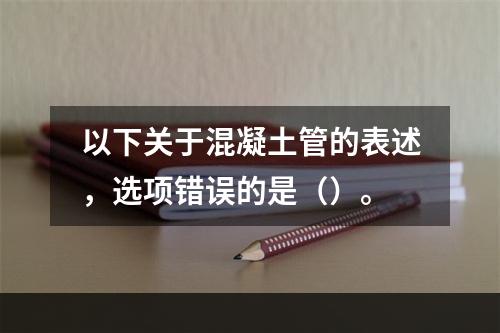 以下关于混凝土管的表述，选项错误的是（）。