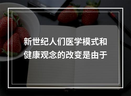 新世纪人们医学模式和健康观念的改变是由于