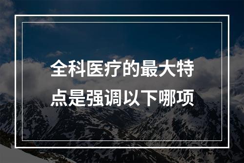 全科医疗的最大特点是强调以下哪项