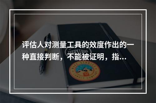 评估人对测量工具的效度作出的一种直接判断，不能被证明，指的是