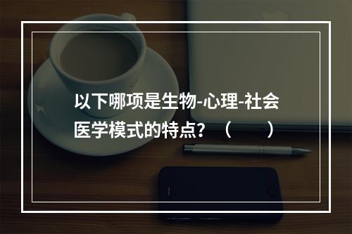 以下哪项是生物-心理-社会医学模式的特点？（　　）