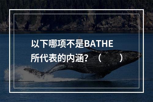 以下哪项不是BATHE所代表的内涵？（　　）