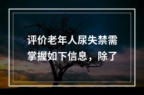 评价老年人尿失禁需掌握如下信息，除了