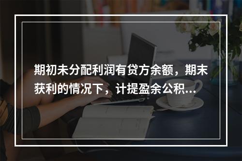 期初未分配利润有贷方余额，期末获利的情况下，计提盈余公积时，