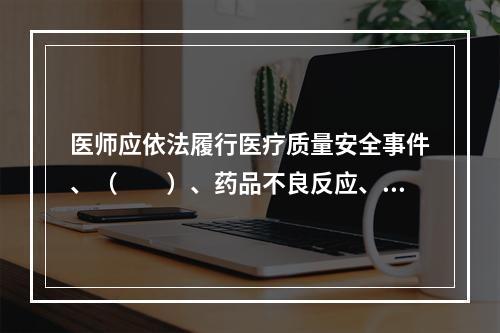 医师应依法履行医疗质量安全事件、（　　）、药品不良反应、食源