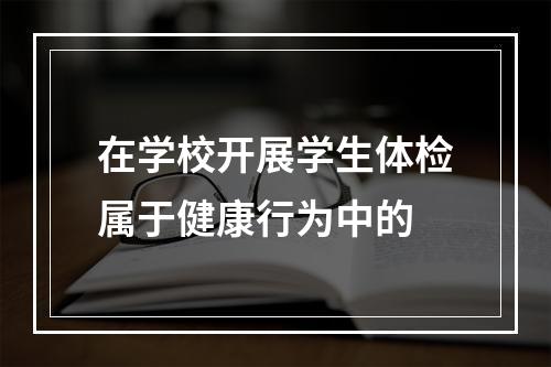 在学校开展学生体检属于健康行为中的