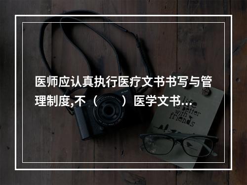 医师应认真执行医疗文书书写与管理制度,不（　　）医学文书及有