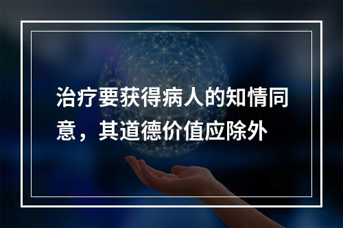 治疗要获得病人的知情同意，其道德价值应除外