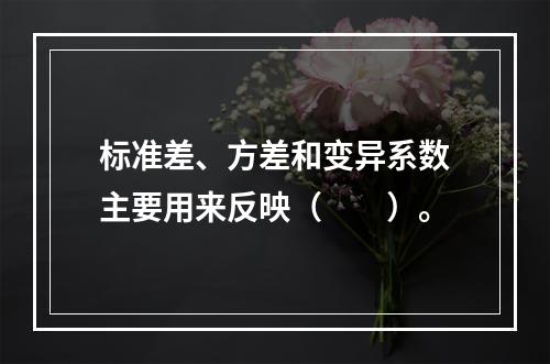 标准差、方差和变异系数主要用来反映（　　）。