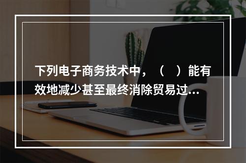 下列电子商务技术中，（　）能有效地减少甚至最终消除贸易过程