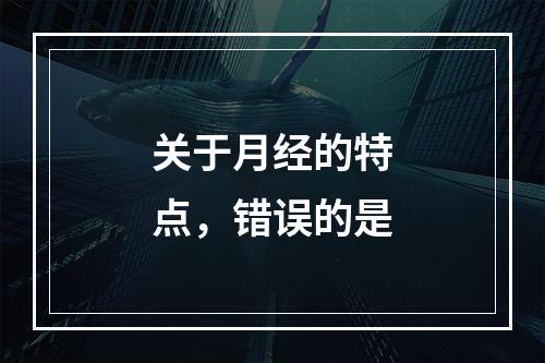 关于月经的特点，错误的是