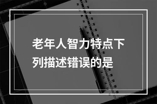 老年人智力特点下列描述错误的是