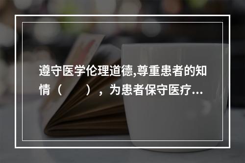 遵守医学伦理道德,尊重患者的知情（　　），为患者保守医疗秘密