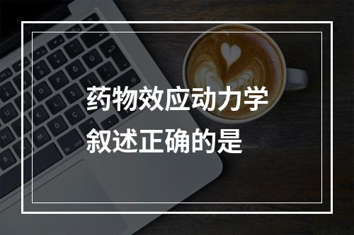 药物效应动力学叙述正确的是