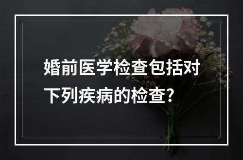 婚前医学检查包括对下列疾病的检查?