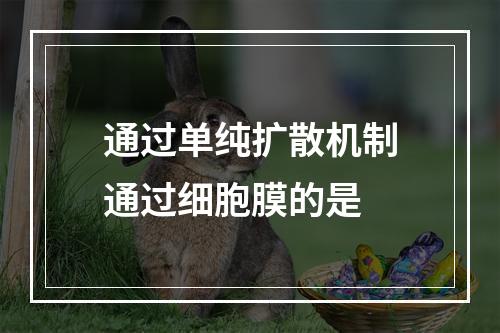 通过单纯扩散机制通过细胞膜的是