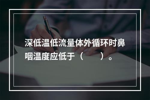 深低温低流量体外循环时鼻咽温度应低于（　　）。