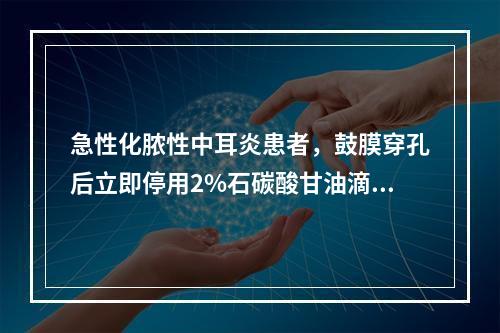 急性化脓性中耳炎患者，鼓膜穿孔后立即停用2%石碳酸甘油滴耳，