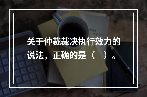 关于仲裁裁决执行效力的说法，正确的是（　）。