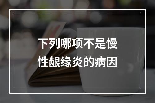 下列哪项不是慢性龈缘炎的病因