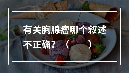 有关胸腺瘤哪个叙述不正确？（　　）