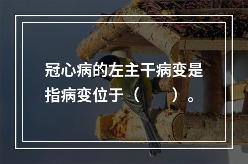 冠心病的左主干病变是指病变位于（　　）。