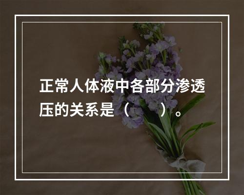 正常人体液中各部分渗透压的关系是（　　）。