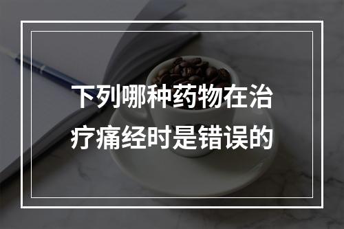 下列哪种药物在治疗痛经时是错误的