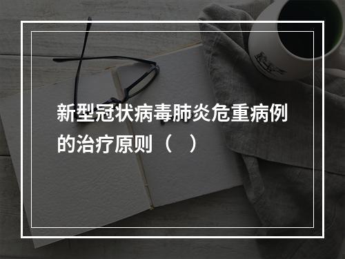 新型冠状病毒肺炎危重病例的治疗原则（    ）