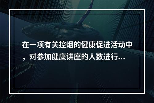 在一项有关控烟的健康促进活动中，对参加健康讲座的人数进行评估